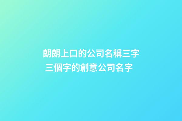 朗朗上口的公司名稱三字 三個字的創意公司名字